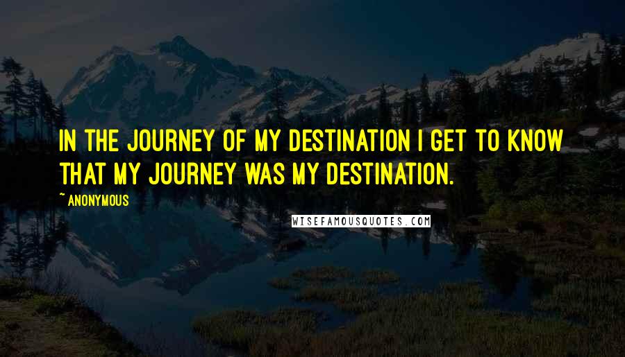 Anonymous Quotes: In the journey of my destination i get to know that my journey was my destination.