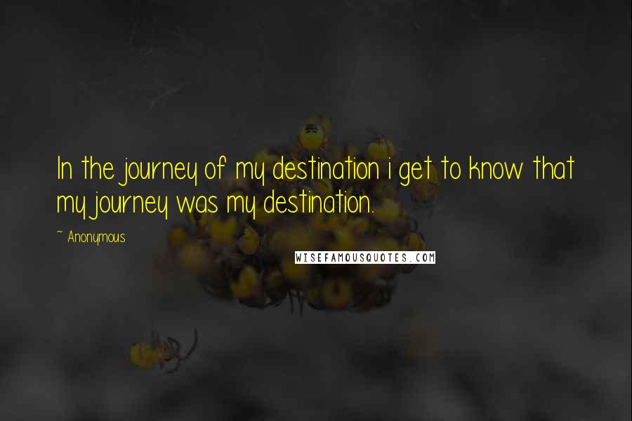 Anonymous Quotes: In the journey of my destination i get to know that my journey was my destination.