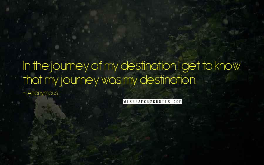 Anonymous Quotes: In the journey of my destination i get to know that my journey was my destination.