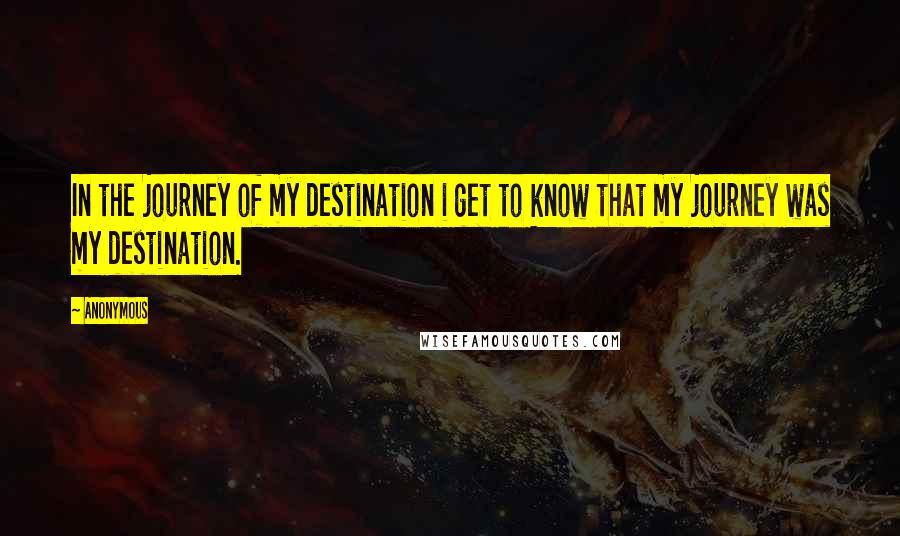Anonymous Quotes: In the journey of my destination i get to know that my journey was my destination.