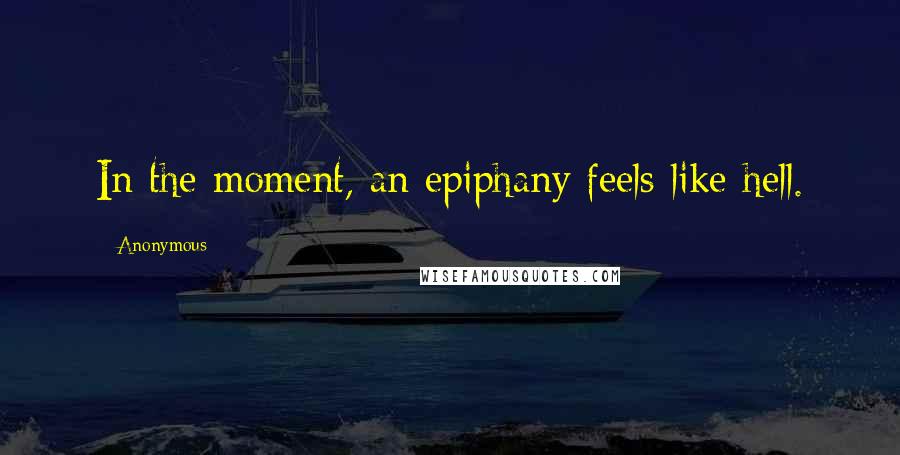 Anonymous Quotes: In the moment, an epiphany feels like hell.