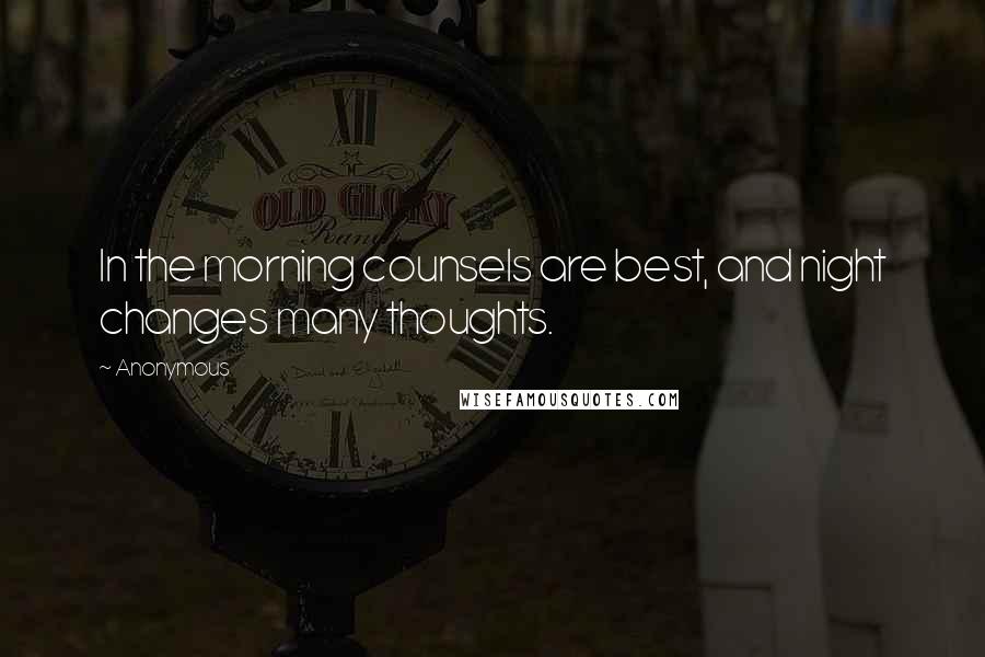 Anonymous Quotes: In the morning counsels are best, and night changes many thoughts.