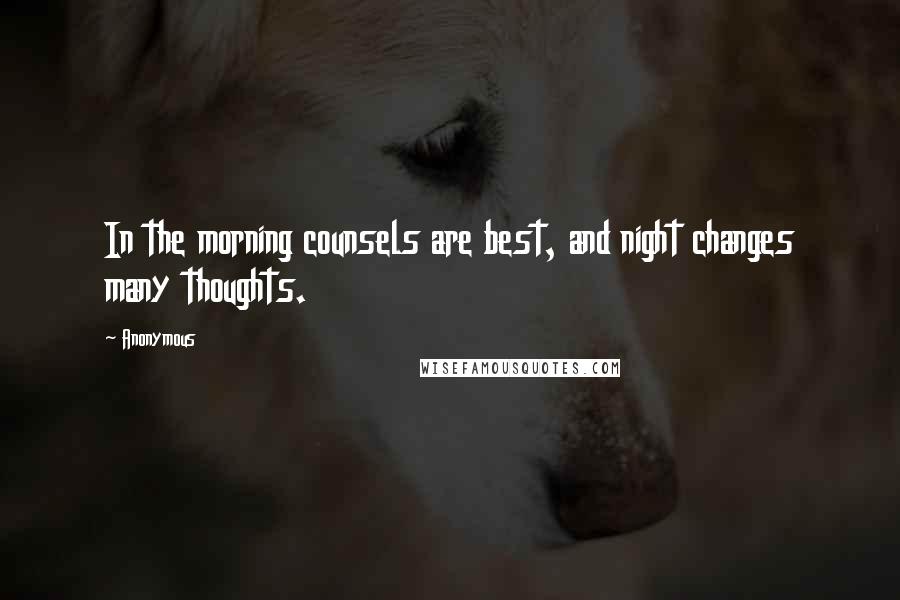 Anonymous Quotes: In the morning counsels are best, and night changes many thoughts.