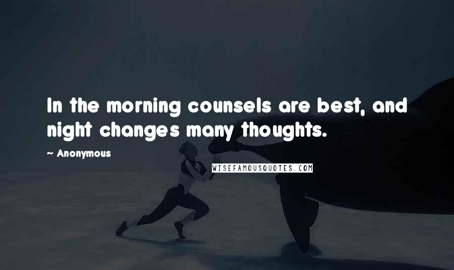 Anonymous Quotes: In the morning counsels are best, and night changes many thoughts.