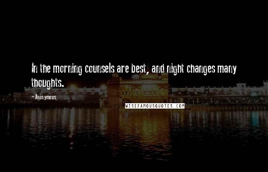 Anonymous Quotes: In the morning counsels are best, and night changes many thoughts.