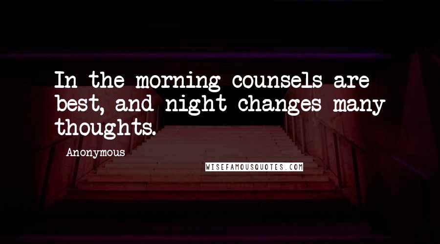 Anonymous Quotes: In the morning counsels are best, and night changes many thoughts.