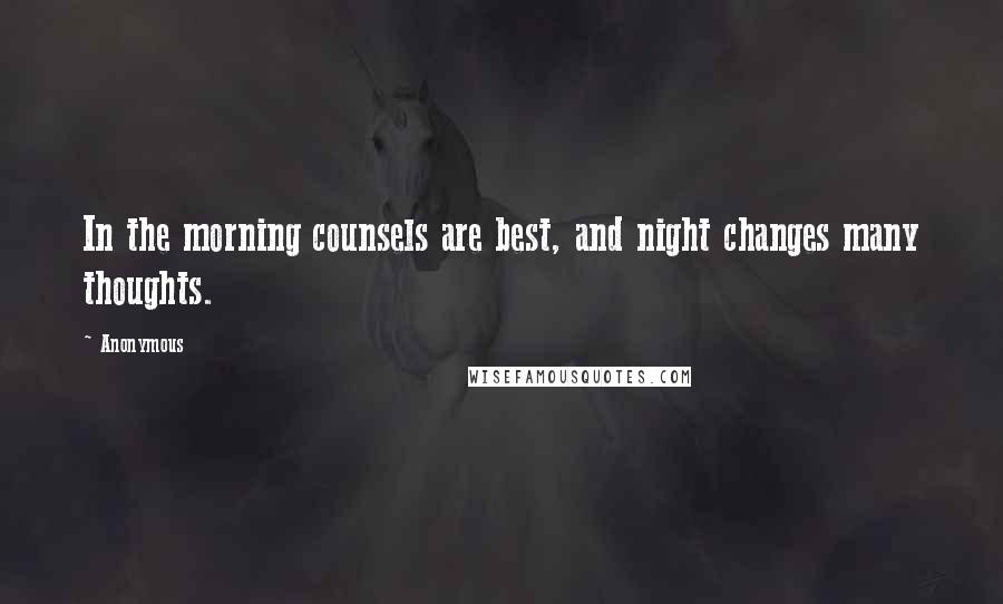 Anonymous Quotes: In the morning counsels are best, and night changes many thoughts.