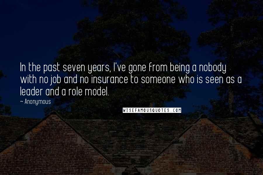 Anonymous Quotes: In the past seven years, I've gone from being a nobody with no job and no insurance to someone who is seen as a leader and a role model.