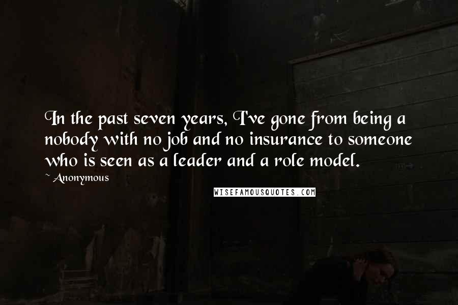 Anonymous Quotes: In the past seven years, I've gone from being a nobody with no job and no insurance to someone who is seen as a leader and a role model.