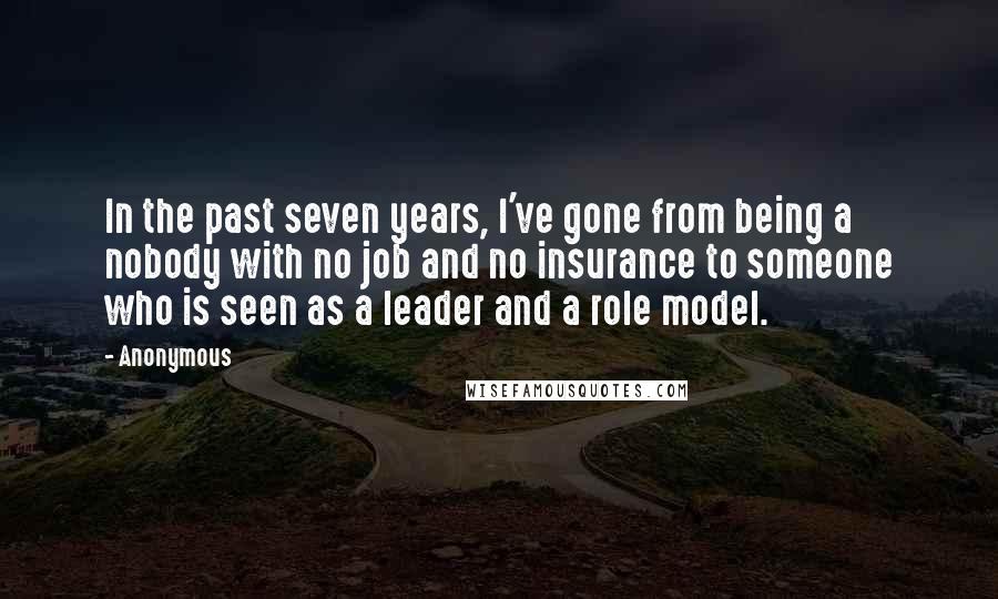 Anonymous Quotes: In the past seven years, I've gone from being a nobody with no job and no insurance to someone who is seen as a leader and a role model.