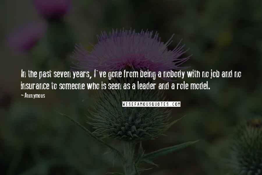 Anonymous Quotes: In the past seven years, I've gone from being a nobody with no job and no insurance to someone who is seen as a leader and a role model.