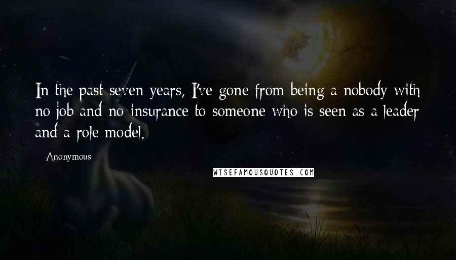 Anonymous Quotes: In the past seven years, I've gone from being a nobody with no job and no insurance to someone who is seen as a leader and a role model.