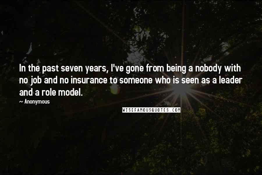 Anonymous Quotes: In the past seven years, I've gone from being a nobody with no job and no insurance to someone who is seen as a leader and a role model.