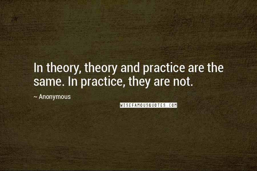 Anonymous Quotes: In theory, theory and practice are the same. In practice, they are not.