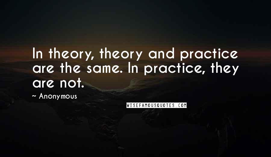 Anonymous Quotes: In theory, theory and practice are the same. In practice, they are not.