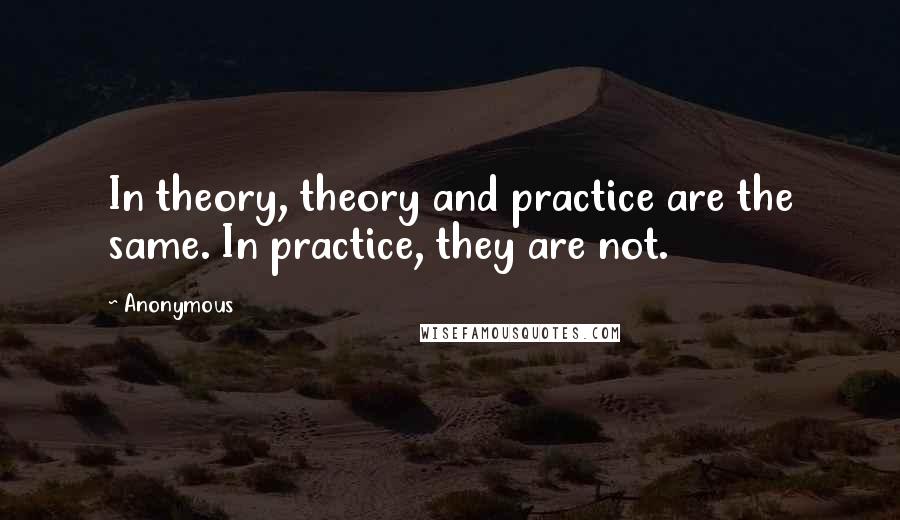 Anonymous Quotes: In theory, theory and practice are the same. In practice, they are not.