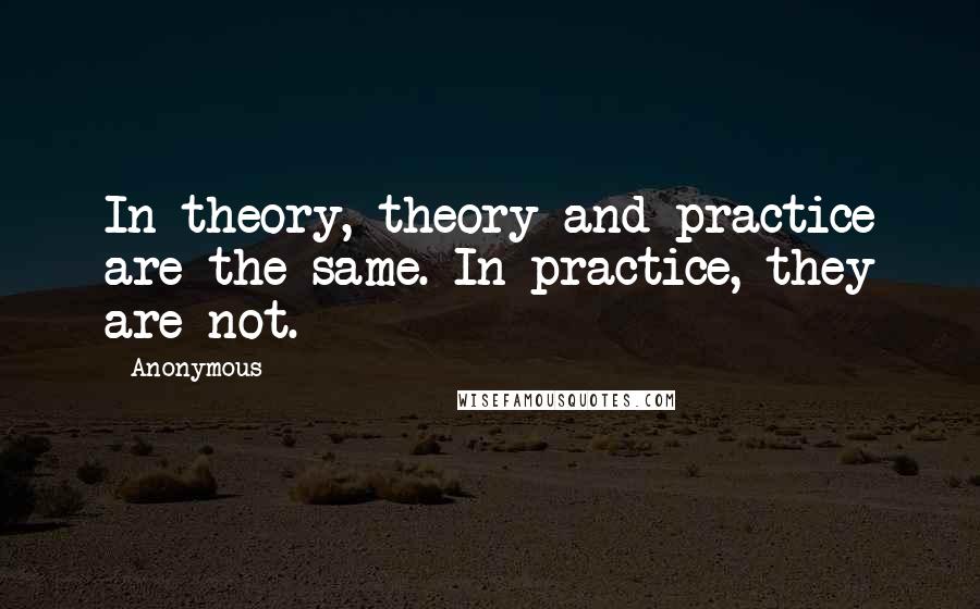 Anonymous Quotes: In theory, theory and practice are the same. In practice, they are not.