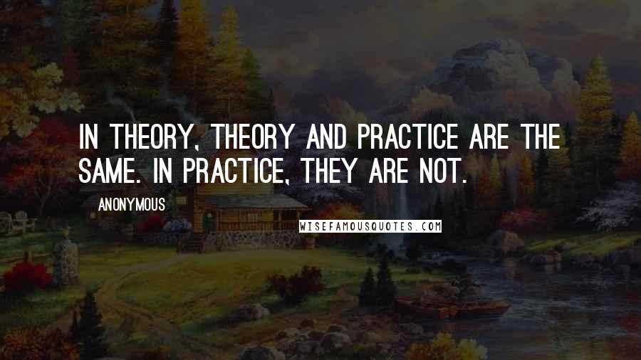 Anonymous Quotes: In theory, theory and practice are the same. In practice, they are not.