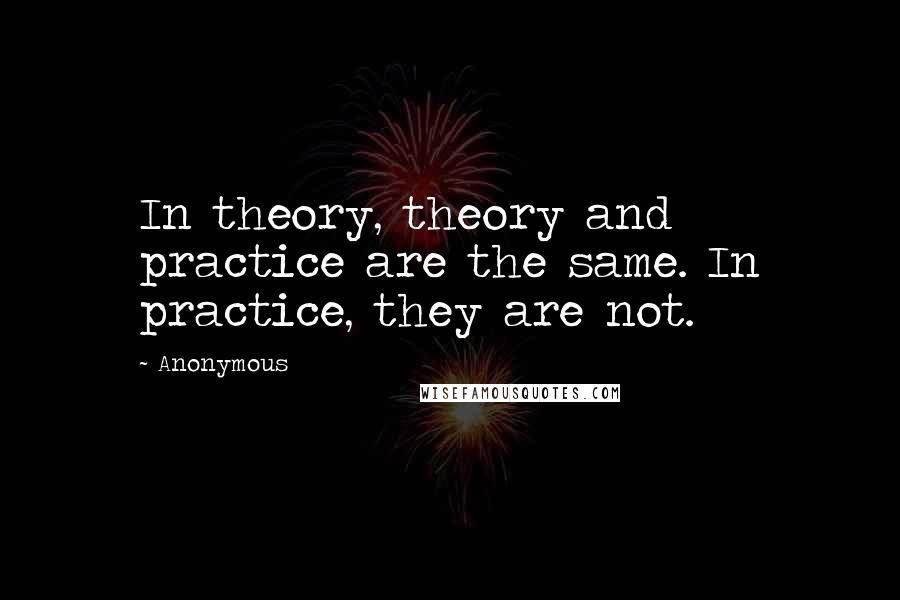 Anonymous Quotes: In theory, theory and practice are the same. In practice, they are not.