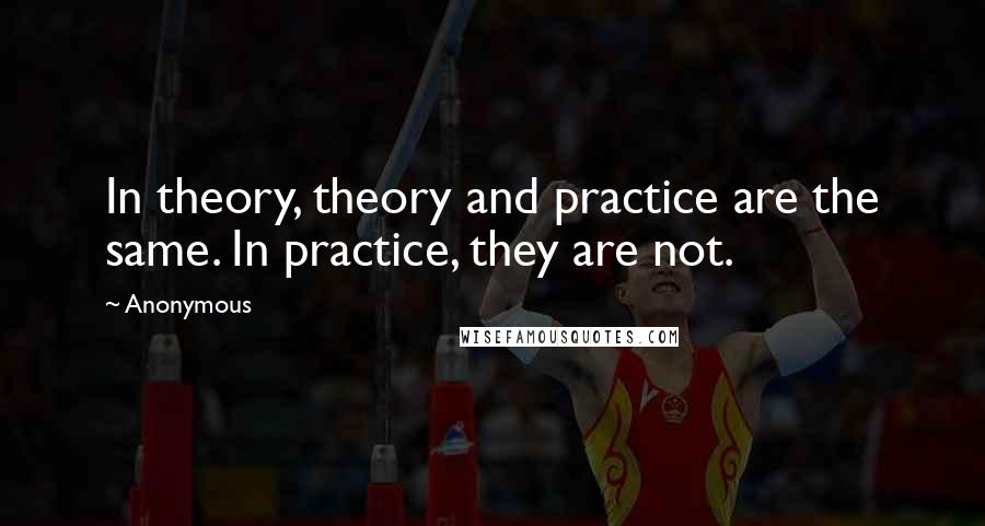 Anonymous Quotes: In theory, theory and practice are the same. In practice, they are not.