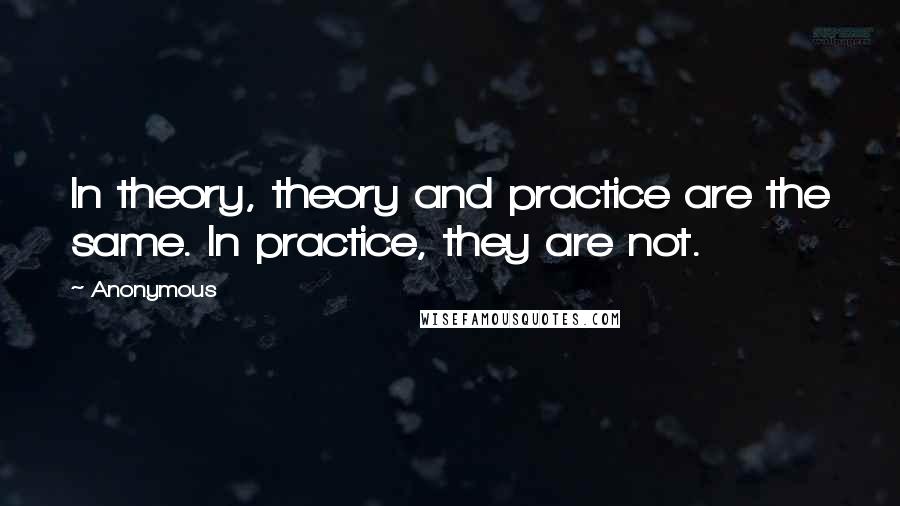Anonymous Quotes: In theory, theory and practice are the same. In practice, they are not.
