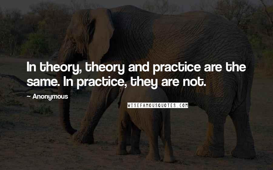 Anonymous Quotes: In theory, theory and practice are the same. In practice, they are not.