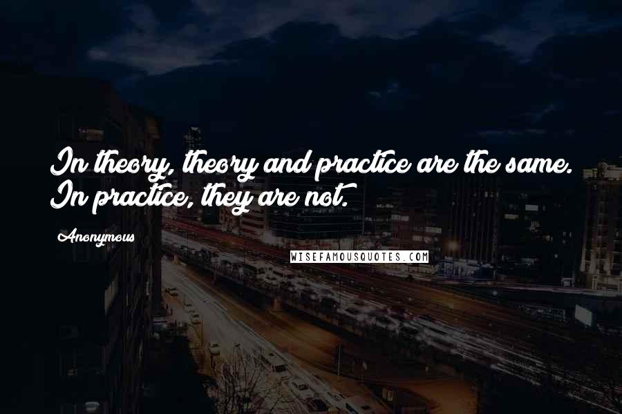 Anonymous Quotes: In theory, theory and practice are the same. In practice, they are not.