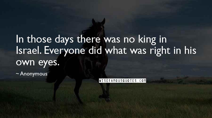 Anonymous Quotes: In those days there was no king in Israel. Everyone did what was right in his own eyes.