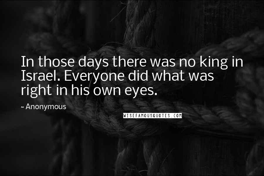 Anonymous Quotes: In those days there was no king in Israel. Everyone did what was right in his own eyes.