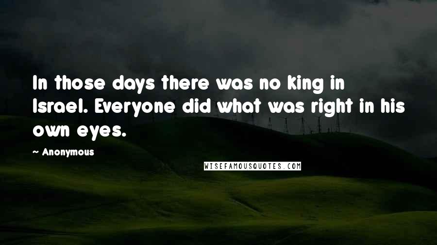 Anonymous Quotes: In those days there was no king in Israel. Everyone did what was right in his own eyes.