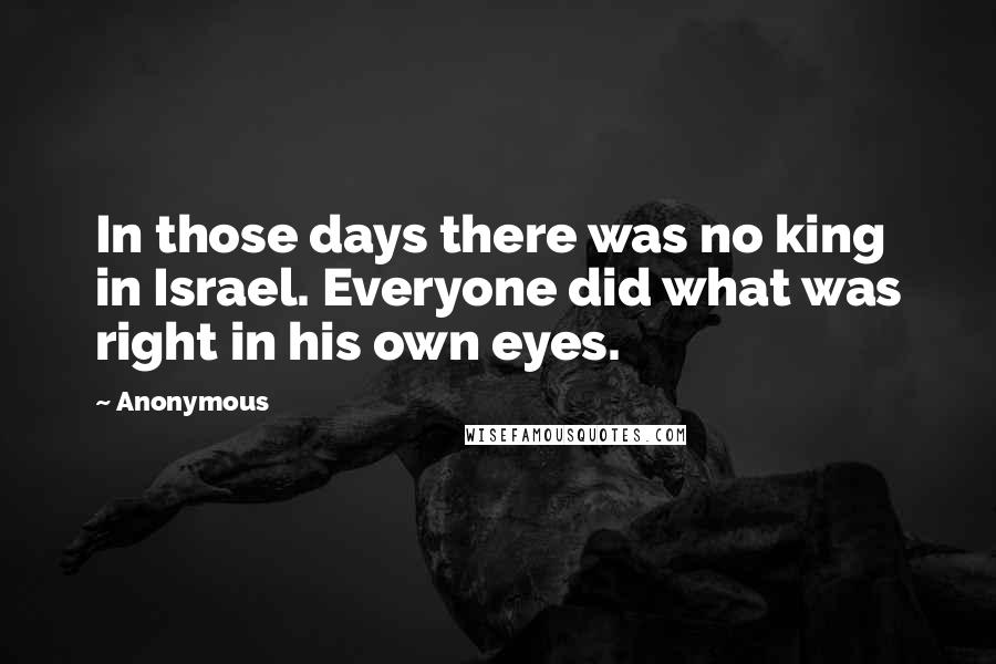 Anonymous Quotes: In those days there was no king in Israel. Everyone did what was right in his own eyes.