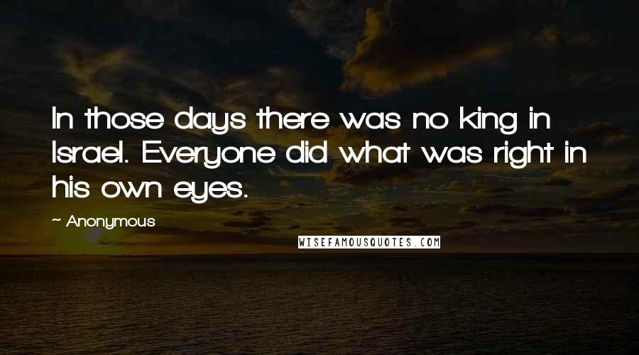 Anonymous Quotes: In those days there was no king in Israel. Everyone did what was right in his own eyes.