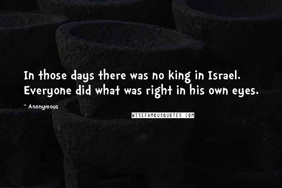 Anonymous Quotes: In those days there was no king in Israel. Everyone did what was right in his own eyes.