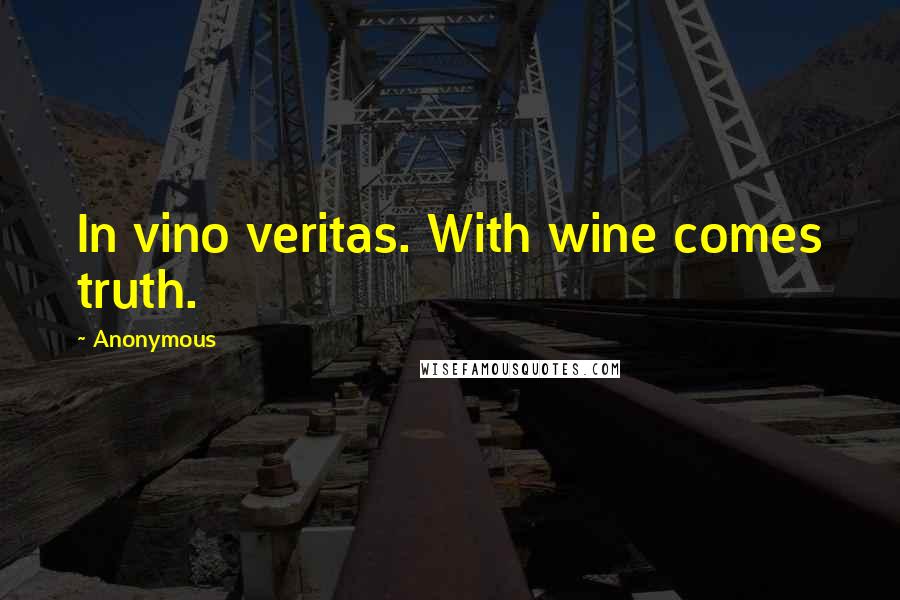 Anonymous Quotes: In vino veritas. With wine comes truth.