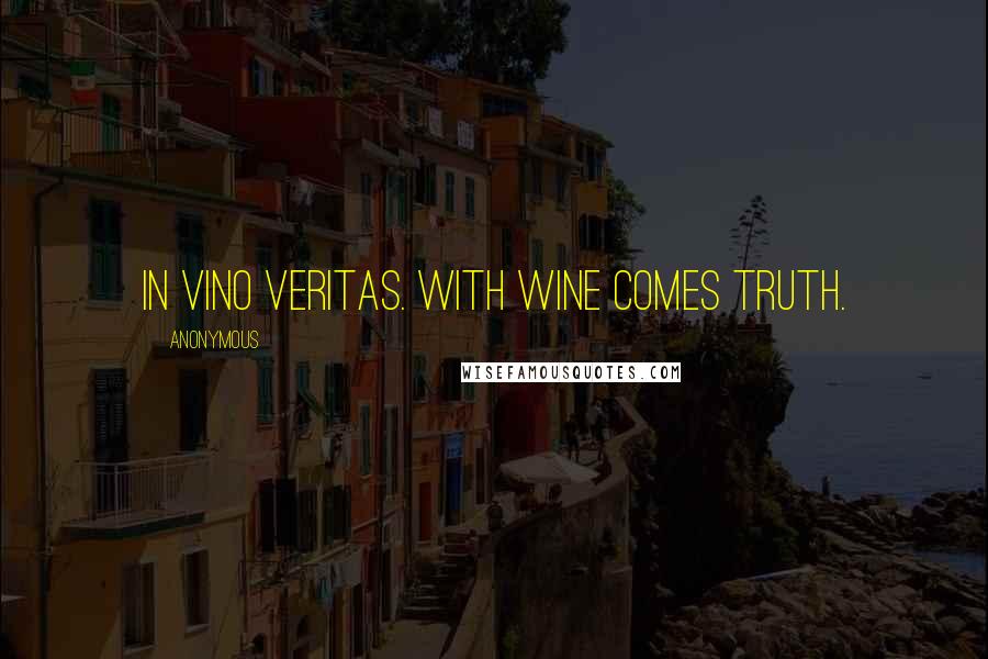 Anonymous Quotes: In vino veritas. With wine comes truth.