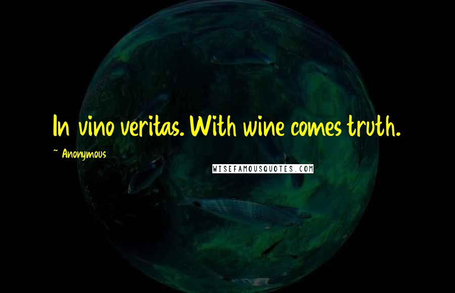 Anonymous Quotes: In vino veritas. With wine comes truth.