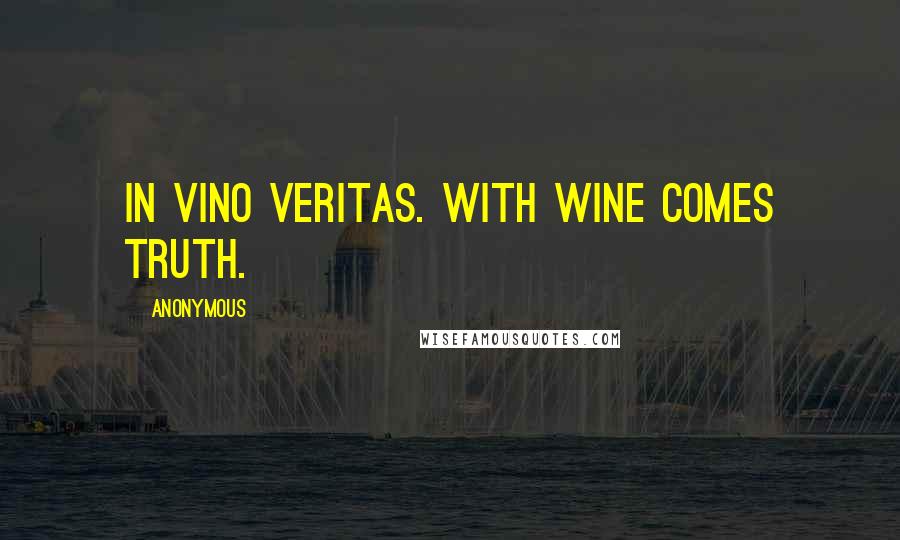 Anonymous Quotes: In vino veritas. With wine comes truth.