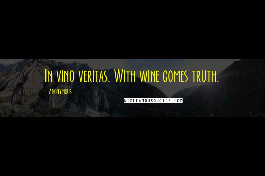 Anonymous Quotes: In vino veritas. With wine comes truth.