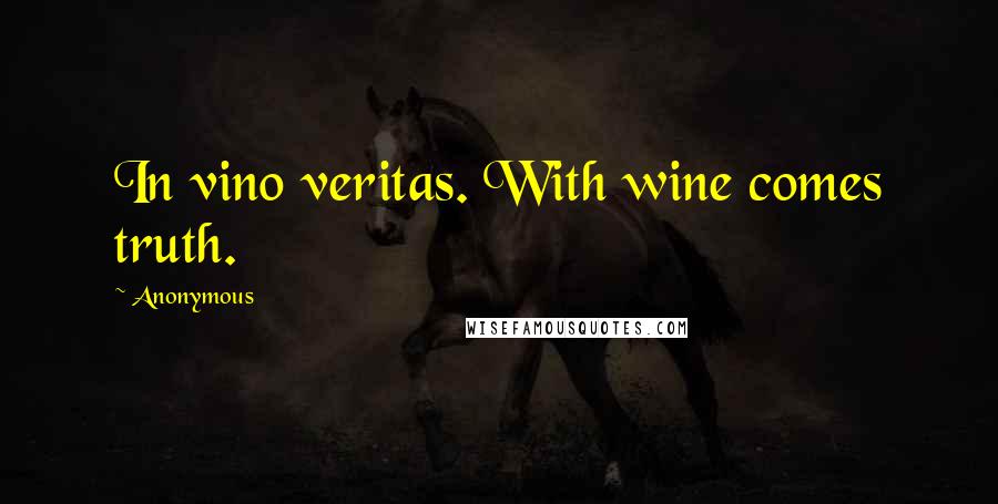 Anonymous Quotes: In vino veritas. With wine comes truth.