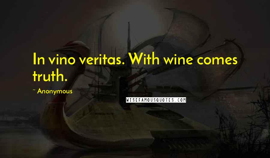 Anonymous Quotes: In vino veritas. With wine comes truth.