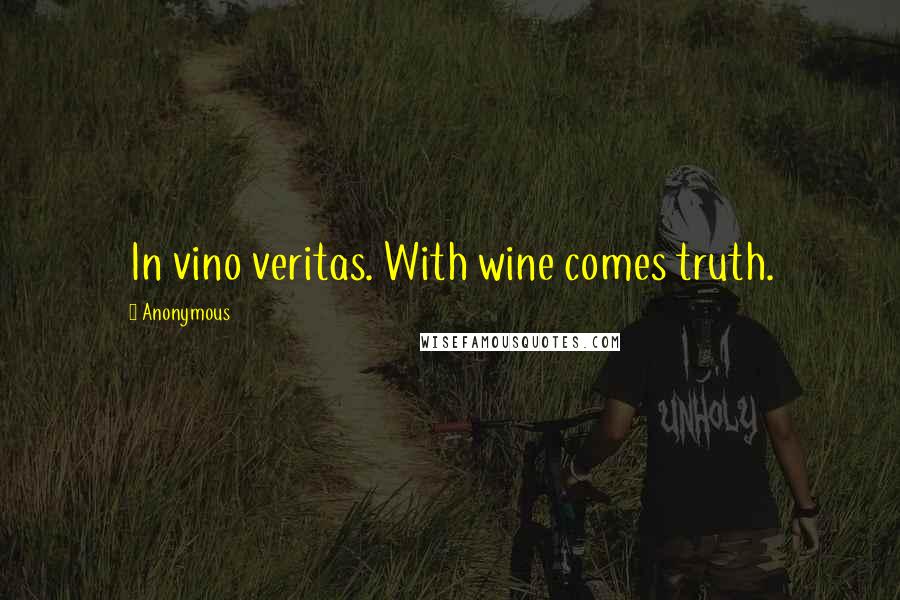 Anonymous Quotes: In vino veritas. With wine comes truth.