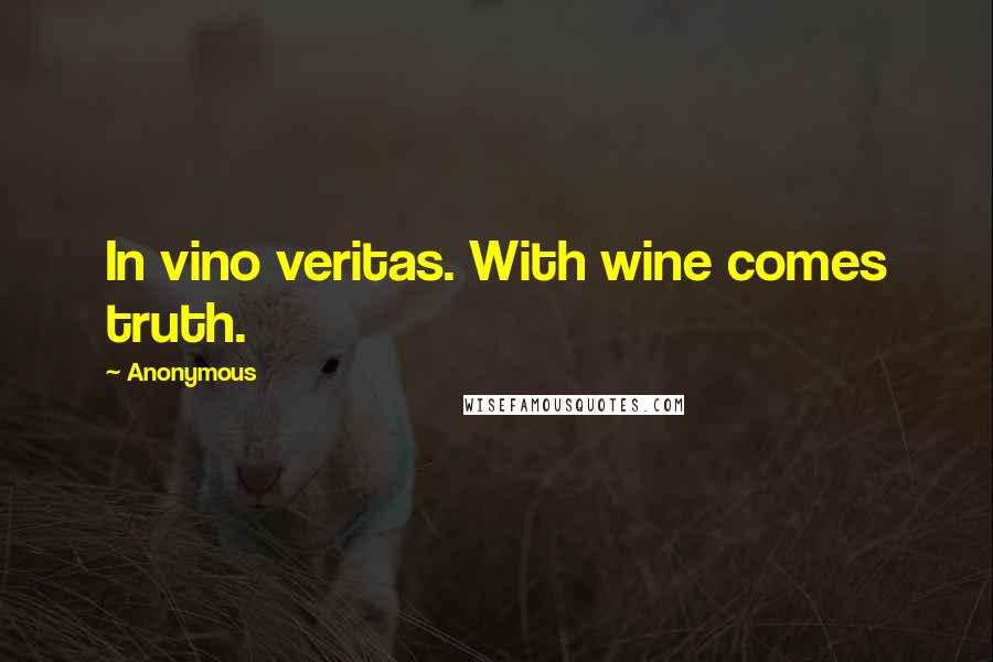 Anonymous Quotes: In vino veritas. With wine comes truth.