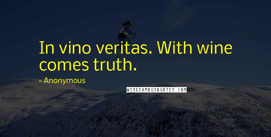 Anonymous Quotes: In vino veritas. With wine comes truth.