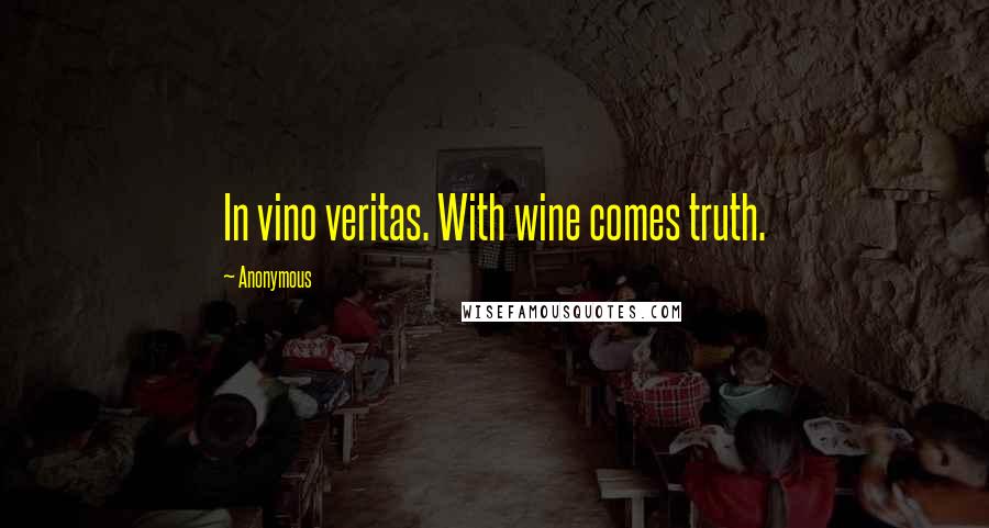 Anonymous Quotes: In vino veritas. With wine comes truth.