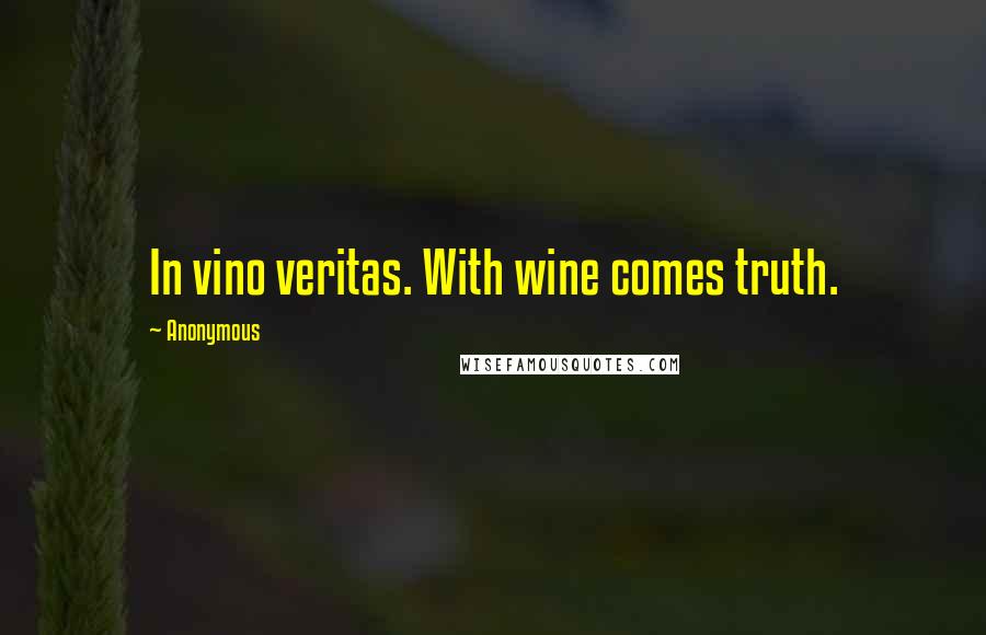 Anonymous Quotes: In vino veritas. With wine comes truth.