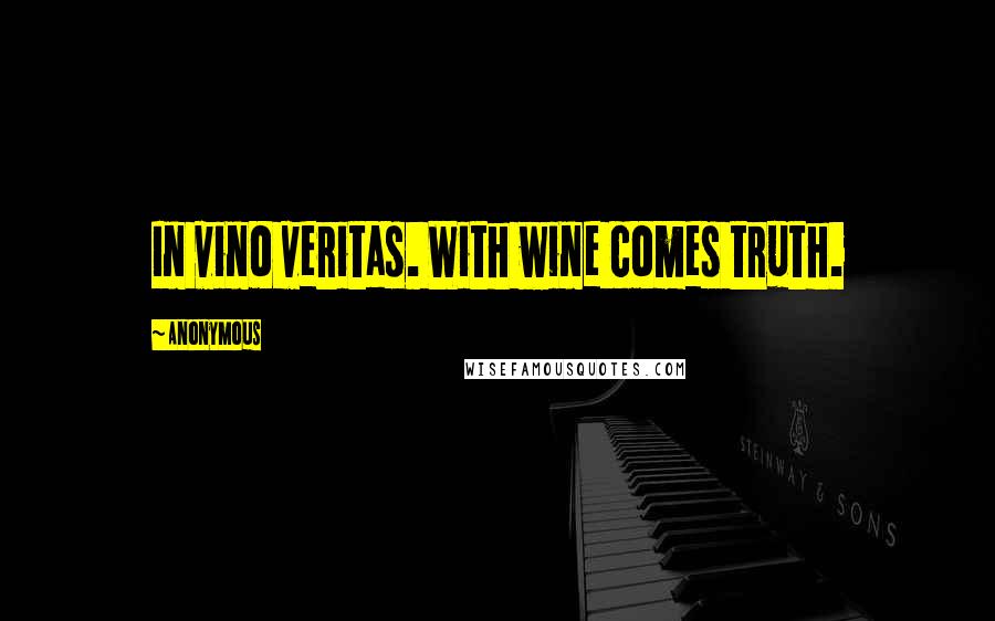 Anonymous Quotes: In vino veritas. With wine comes truth.