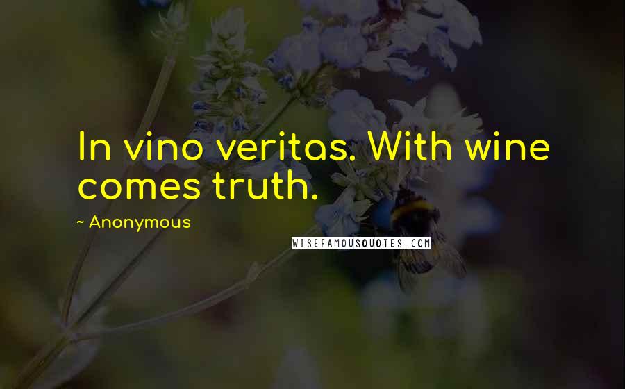 Anonymous Quotes: In vino veritas. With wine comes truth.