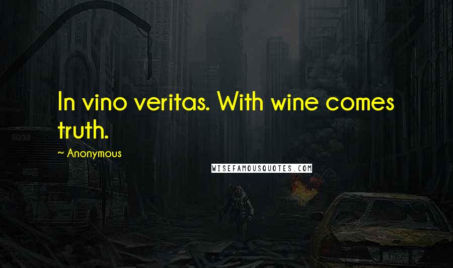 Anonymous Quotes: In vino veritas. With wine comes truth.