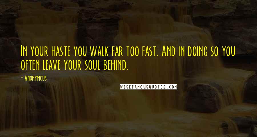 Anonymous Quotes: In your haste you walk far too fast. And in doing so you often leave your soul behind.