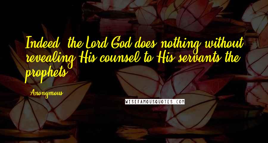 Anonymous Quotes: Indeed, the Lord God does nothing without revealing His counsel to His servants the prophets.